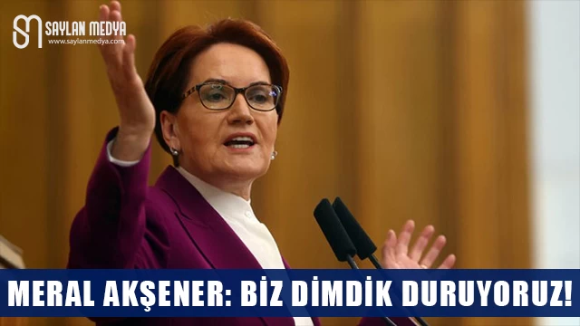 Meral Akşener: Biz Dimdik Duruyoruz!