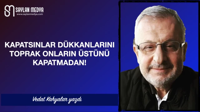 Kapatsınlar dükkanlarını, toprak onların üzerini kapatmadan!